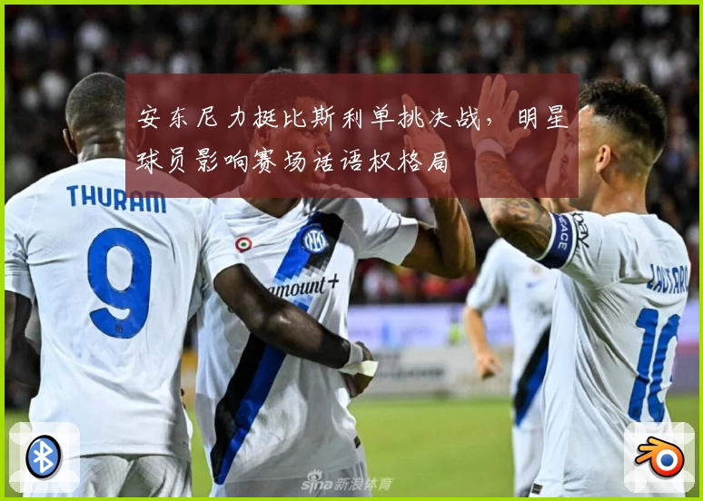 安东尼力挺比斯利单挑决战，明星球员影响赛场话语权格局