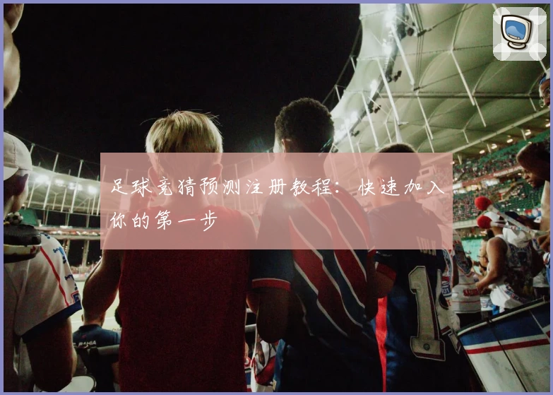 足球竞猜预测注册教程：快速加入你的第一步