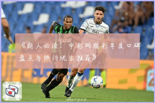《新人必读！中彩网购彩年度口碑盘点与热门玩法推荐》