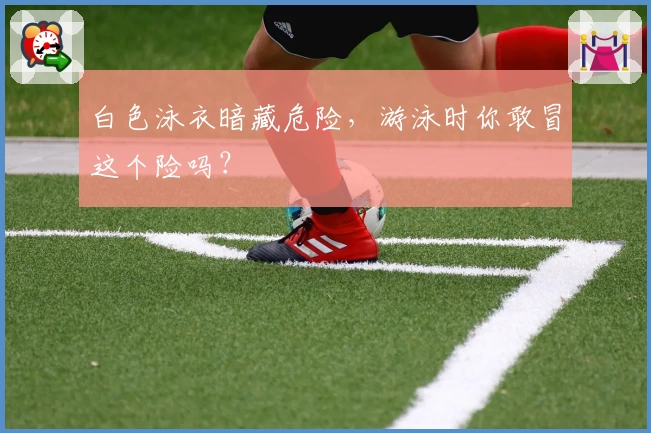 白色泳衣暗藏危险，游泳时你敢冒这个险吗？