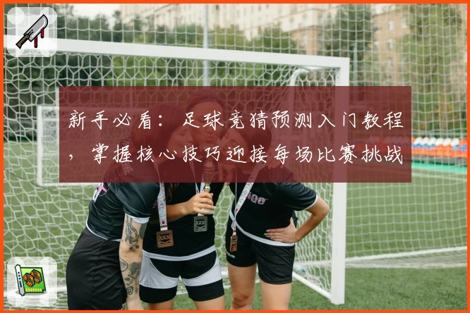 新手必看:足球竞猜预测入门教程,掌握核心技巧迎接每场比赛挑战