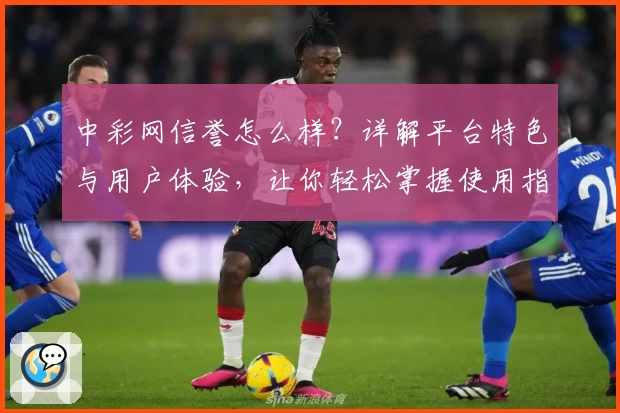 中彩网信誉怎么样？详解平台特色与用户体验，让你轻松掌握使用指南
