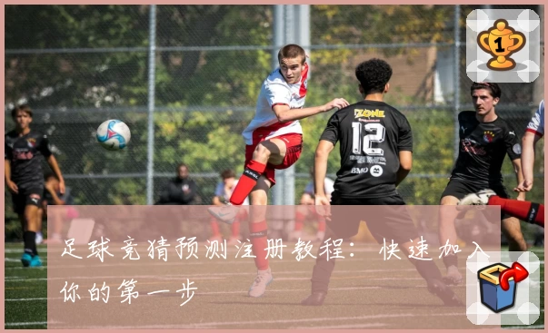 足球竞猜预测注册教程：快速加入你的第一步