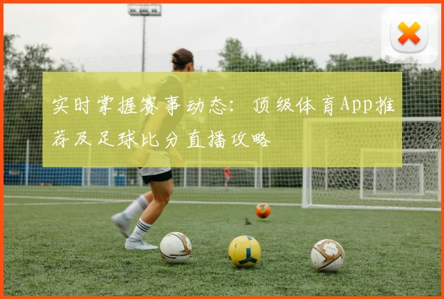 实时掌握赛事动态：顶级体育App推荐及足球比分直播攻略