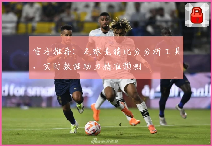官方推荐：足球竞猜比分分析工具，实时数据助力精准预测