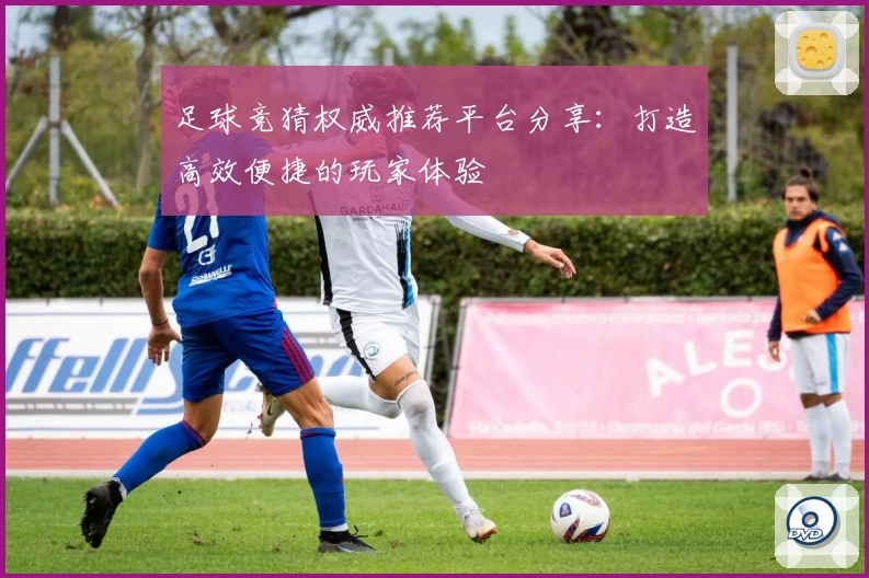 足球竞猜权威推荐平台分享:打造高效便捷的玩家体验