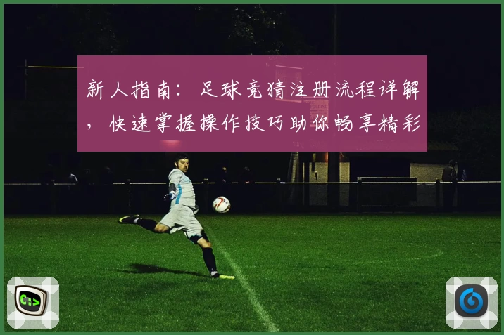 新人指南：足球竞猜注册流程详解，快速掌握操作技巧助你畅享精彩赛事