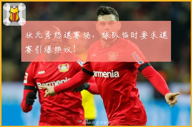 状元秀怒退赛场,球队临时要求退赛引爆热议!