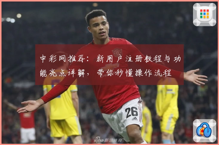 中彩网推荐:新用户注册教程与功能亮点详解,带你秒懂操作流程