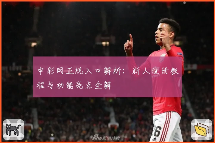 中彩网正规入口解析：新人注册教程与功能亮点全解