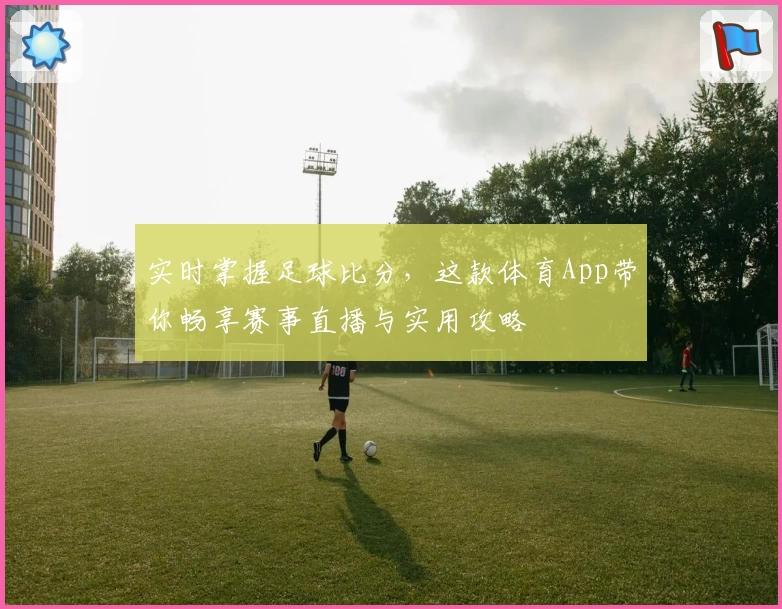 实时掌握足球比分,这款体育App带你畅享赛事直播与实用攻略