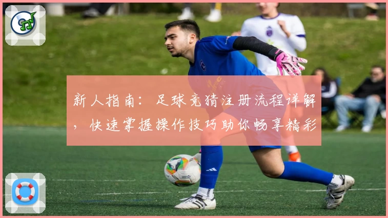 新人指南：足球竞猜注册流程详解，快速掌握操作技巧助你畅享精彩赛事