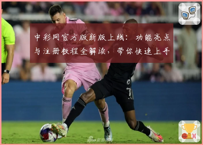 中彩网官方版新版上线：功能亮点与注册教程全解读，带你快速上手使用体验