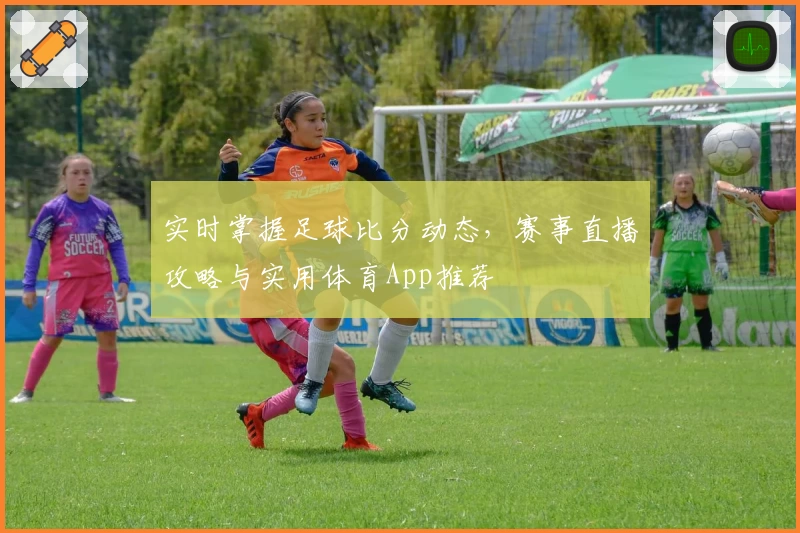 实时掌握足球比分动态，赛事直播攻略与实用体育App推荐
