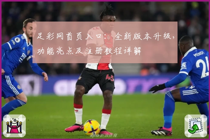 足彩网首页入口：全新版本升级，功能亮点及注册教程详解